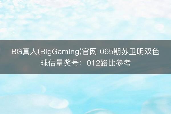BG真人(BigGaming)官网 065期苏卫明双色球估量奖号：012路比参考