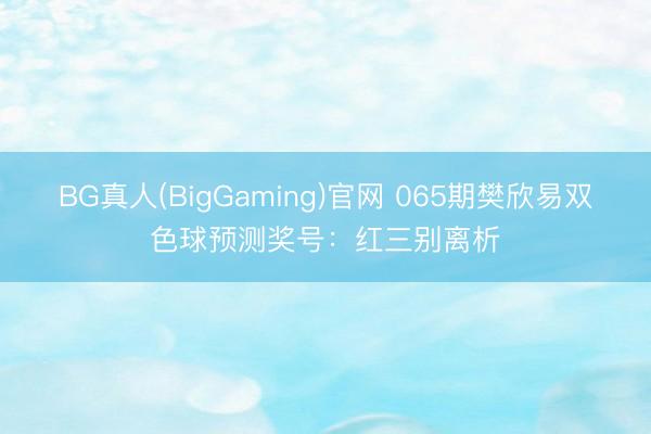 BG真人(BigGaming)官网 065期樊欣易双色球预测奖号：红三别离析