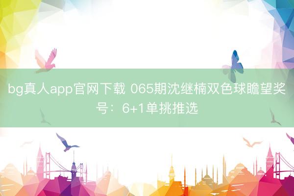 bg真人app官网下载 065期沈继楠双色球瞻望奖号：6+1单挑推选