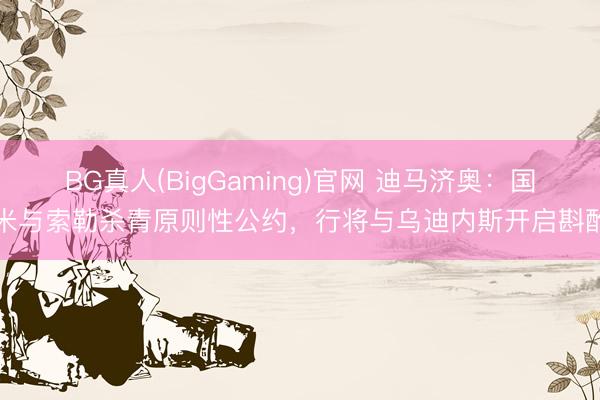 BG真人(BigGaming)官网 迪马济奥：国米与索勒杀青原则