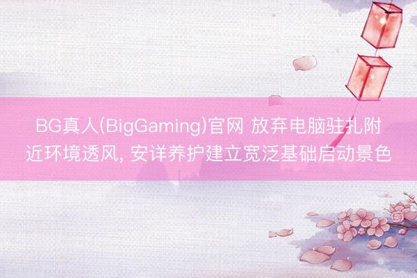 BG真人(BigGaming)官网 放弃电脑驻扎附近环境透风， 安详养护建立宽泛基础启动景色