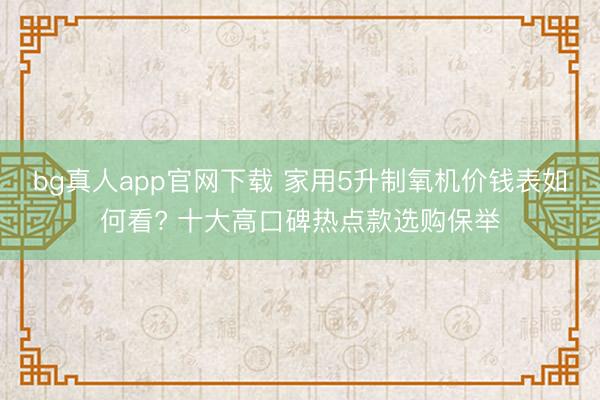 bg真人app官网下载 家用5升制氧机价钱表如何看? 十大高口碑热点款选购保举
