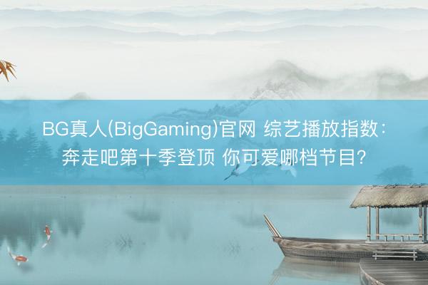 BG真人(BigGaming)官网 综艺播放指数：奔走吧第十季登顶 你可爱哪档节目？