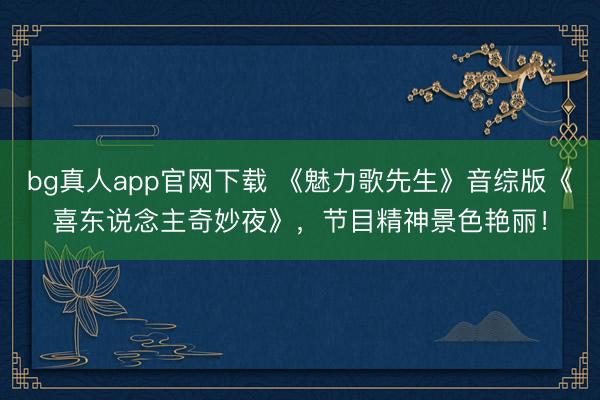bg真人app官网下载 《魅力歌先生》音综版《喜东说念主奇妙夜》，节目精神景色艳丽！