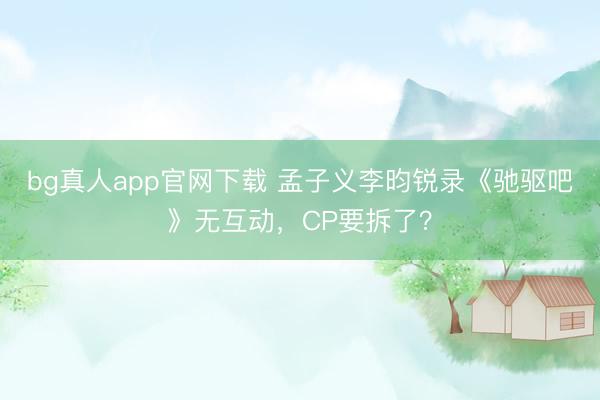 bg真人app官网下载 孟子义李昀锐录《驰驱吧》无互动，CP要拆了？
