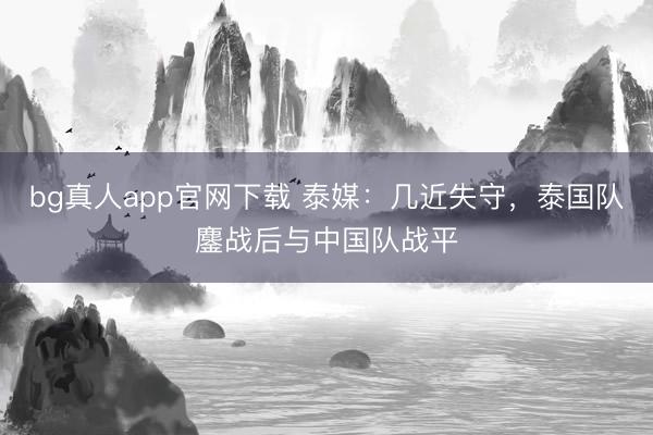 bg真人app官网下载 泰媒：几近失守，泰国队鏖战后与中国队战平