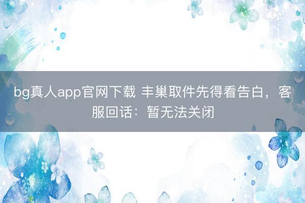 bg真人app官网下载 丰巢取件先得看告白，客服回话：暂无法关闭
