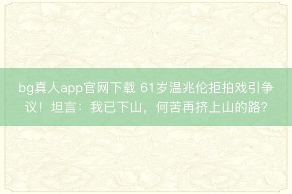 bg真人app官网下载 61岁温兆伦拒拍戏引争议!坦言:我已下山,何苦再挤上山的路?