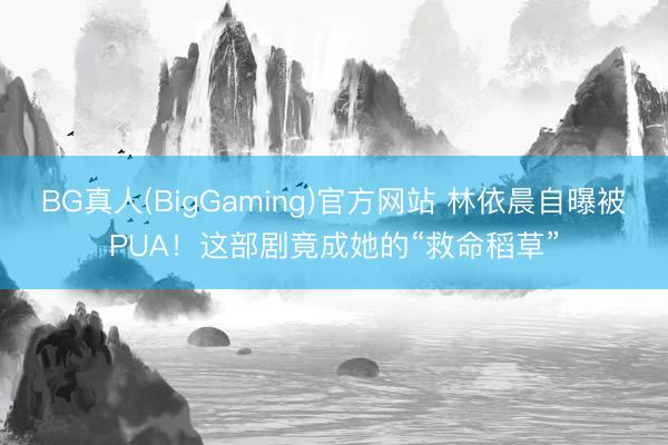 BG真人(BigGaming)官方网站 林依晨自曝被PUA！这部剧竟成她的“救命稻草”