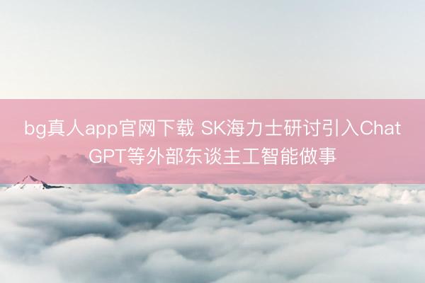 bg真人app官网下载 SK海力士研讨引入ChatGPT等外部东谈主工智能做事