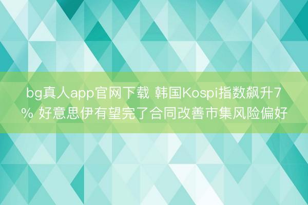 bg真人app官网下载 韩国Kospi指数飙升7% 好意思伊有望完了合同改善市集风险偏好