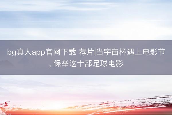 bg真人app官网下载 荐片|当宇宙杯遇上电影节， 保举这十部足球电影