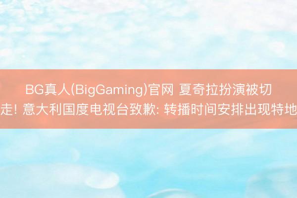 BG真人(BigGaming)官网 夏奇拉扮演被切走! 意大利国度电视台致歉: 转播时间安排出现特地