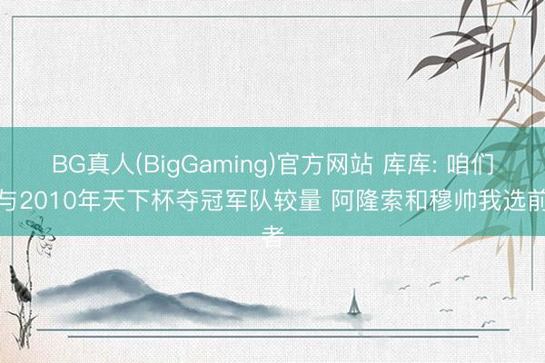 BG真人(BigGaming)官方网站 库库: 咱们能与2010年天下杯夺冠军队较量 阿隆索和穆帅我选前者