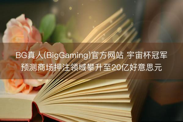 BG真人(BigGaming)官方网站 宇宙杯冠军预测商场押注领域攀升至20亿好意思元