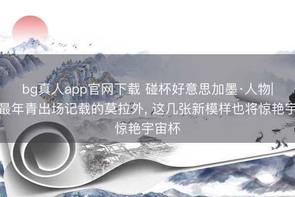 bg真人app官网下载 碰杯好意思加墨·人物|创造最年青出场记载的莫拉外， 这几张新模样也将惊艳宇宙杯