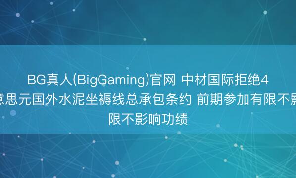 BG真人(BigGaming)官网 中材国际拒绝4.8亿好意思元国外水泥坐褥线总承包条约 前期参加有限不影响功绩