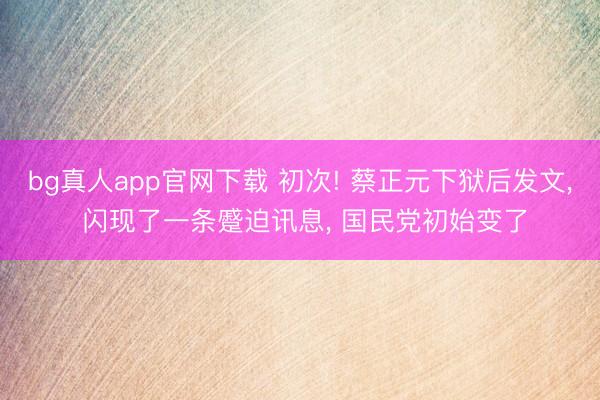 bg真人app官网下载 初次! 蔡正元下狱后发文， 闪现了一条蹙迫讯息， 国民党初始变了