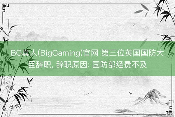 BG真人(BigGaming)官网 第三位英国国防大臣辞职， 辞职原因: 国防部经费不及