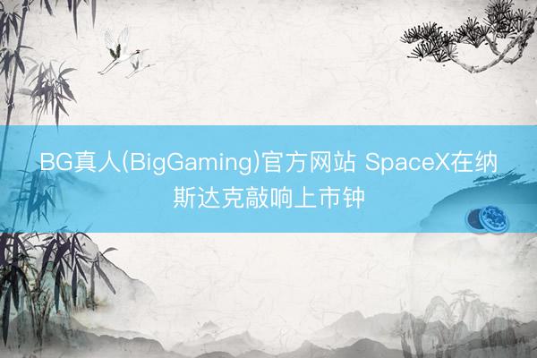 BG真人(BigGaming)官方网站 SpaceX在纳斯达克敲响上市钟