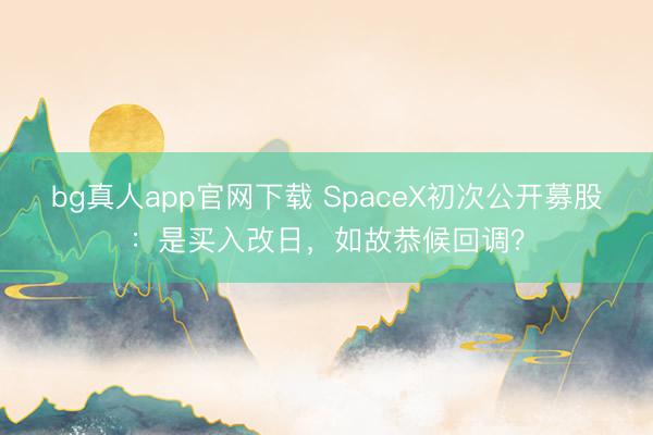 bg真人app官网下载 SpaceX初次公开募股：是买入改日，如故恭候回调？