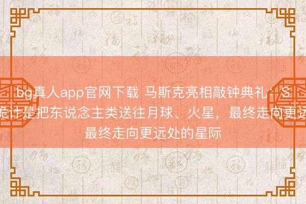 bg真人app官网下载 马斯克亮相敲钟典礼：SpaceX的诡计是把东说念主类送往月球、火星，最终走向更远处的星际