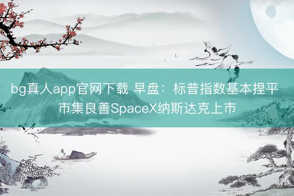 bg真人app官网下载 早盘：标普指数基本捏平 市集良善SpaceX纳斯达克上市