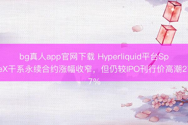 bg真人app官网下载 Hyperliquid平台SpaceX干系永续合约涨幅收窄，但仍较IPO刊行价高潮27%