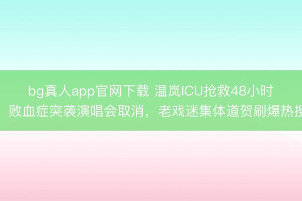 bg真人app官网下载 温岚ICU抢救48小时！败血症突袭演唱会取消，老戏迷集体道贺刷爆热搜