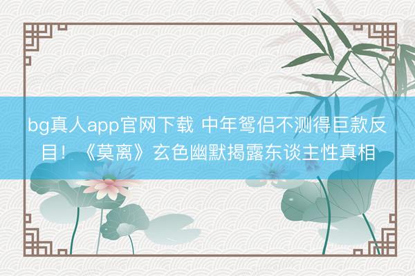 bg真人app官网下载 中年鸳侣不测得巨款反目！《莫离》玄色幽默揭露东谈主性真相