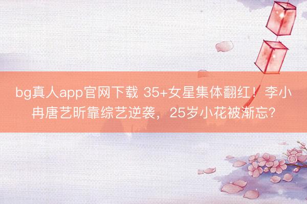 bg真人app官网下载 35+女星集体翻红！李小冉唐艺昕靠综艺逆袭，25岁小花被渐忘？