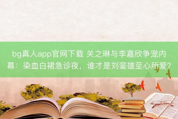 bg真人app官网下载 关之琳与李嘉欣争宠内幕：染血白裙急诊夜，谁才是刘銮雄至心所爱？