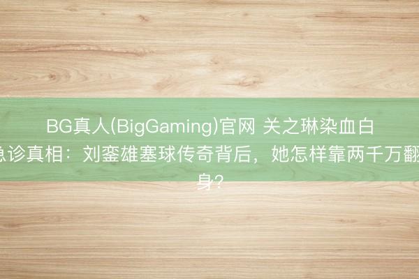 BG真人(BigGaming)官网 关之琳染血白裙急诊真相：刘銮雄塞球传奇背后，她怎样靠两千万翻身？