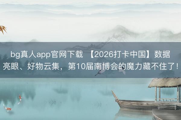 bg真人app官网下载 【2026打卡中国】数据亮眼、好物云集，第10届南博会的魔力藏不住了！