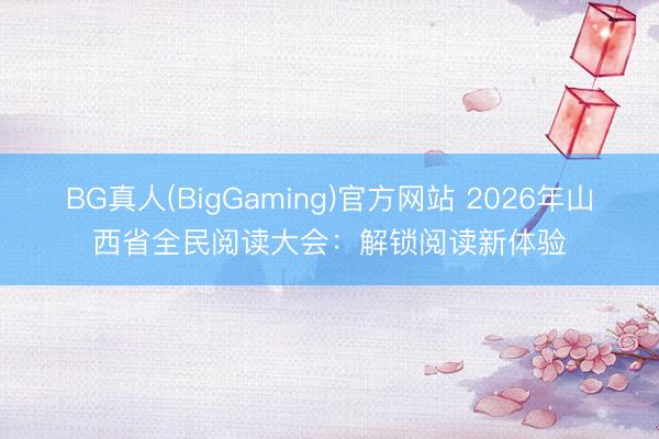 BG真人(BigGaming)官方网站 2026年山西省全民阅读大会：解锁阅读新体验