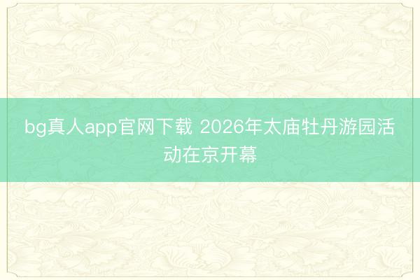 bg真人app官网下载 2026年太庙牡丹游园活动在京开幕