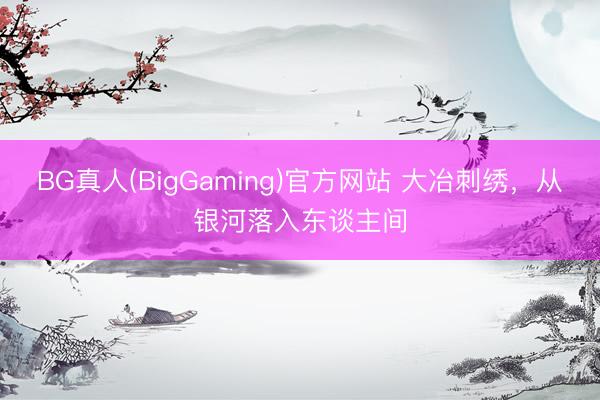 BG真人(BigGaming)官方网站 大冶刺绣，从银河落入东谈主间