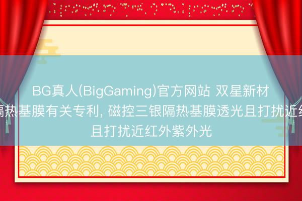 BG真人(BigGaming)官方网站 双星新材央求磁控隔热基膜有关专利， 磁控三银隔热基膜透光且打扰近红外紫外光