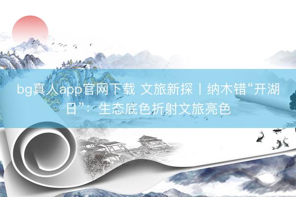 bg真人app官网下载 文旅新探丨纳木错“开湖日”:生态底色折射文旅亮色
