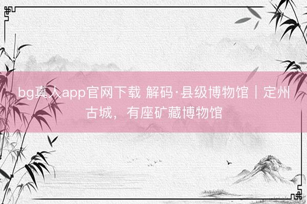 bg真人app官网下载 解码·县级博物馆｜定州古城，有座矿藏博物馆