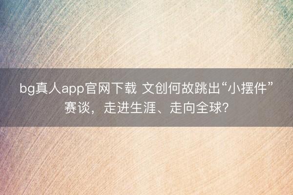 bg真人app官网下载 文创何故跳出“小摆件”赛谈，走进生涯、走向全球？