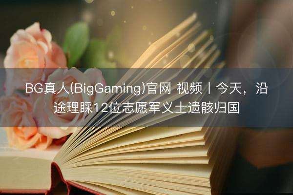 BG真人(BigGaming)官网 视频丨今天，沿途理睬12位志愿军义士遗骸归国