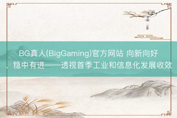 BG真人(BigGaming)官方网站 向新向好、稳中有进——透视首季工业和信息化发展收效