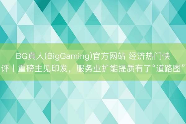 BG真人(BigGaming)官方网站 经济热门快评丨重磅主见印发，服务业扩能提质有了“道路图”