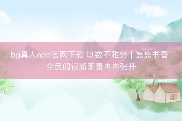 bg真人app官网下载 以数不雅势｜悠悠书香 全民阅读新图景冉冉张开