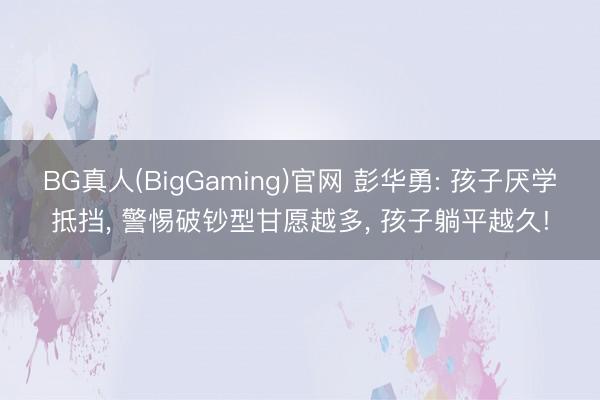 BG真人(BigGaming)官网 彭华勇: 孩子厌学抵挡， 警惕破钞型甘愿越多， 孩子躺平越久!