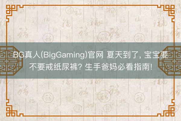 BG真人(BigGaming)官网 夏天到了， 宝宝要不要戒纸尿裤? 生手爸妈必看指南!