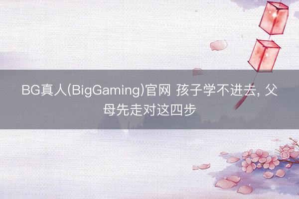 BG真人(BigGaming)官网 孩子学不进去， 父母先走对这四步