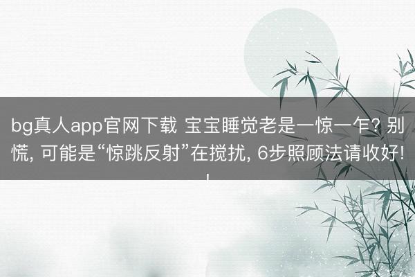 bg真人app官网下载 宝宝睡觉老是一惊一乍? 别慌， 可能是“惊跳反射”在搅扰， 6步照顾法请收好!