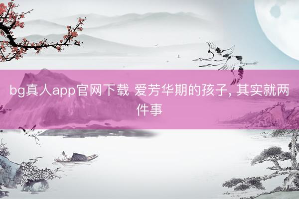 bg真人app官网下载 爱芳华期的孩子，<a href=